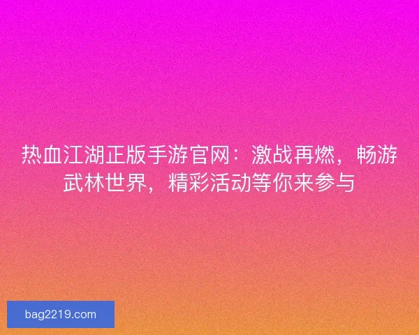 热血江湖正版手游官网：激战再燃，畅游武林世界，精彩活动等你来参与