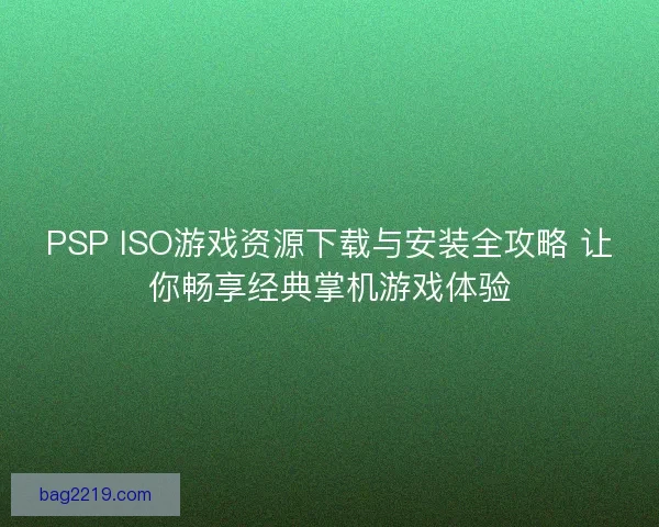 PSP ISO游戏资源下载与安装全攻略 让你畅享经典掌机游戏体验