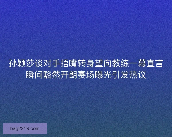 孙颖莎谈对手捂嘴转身望向教练一幕直言瞬间豁然开朗赛场曝光引发热议