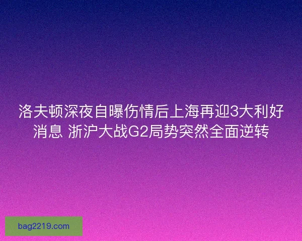洛夫顿深夜自曝伤情后上海再迎3大利好消息 浙沪大战G2局势突然全面逆转