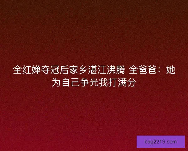 全红婵夺冠后家乡湛江沸腾 全爸爸：她为自己争光我打满分