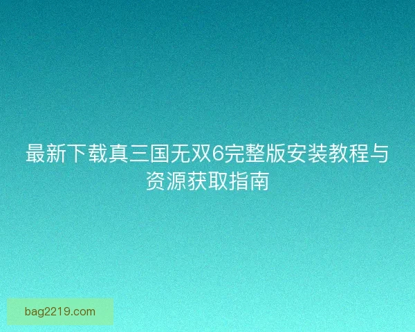 最新下载真三国无双6完整版安装教程与资源获取指南