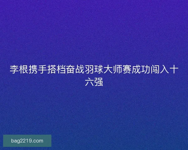 李根携手搭档奋战羽球大师赛成功闯入十六强