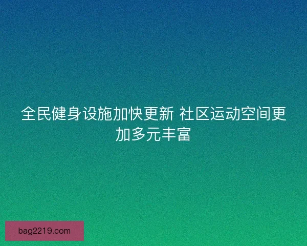 全民健身设施加快更新 社区运动空间更加多元丰富