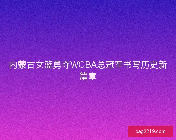 内蒙古女篮勇夺WCBA总冠军书写历史新篇章